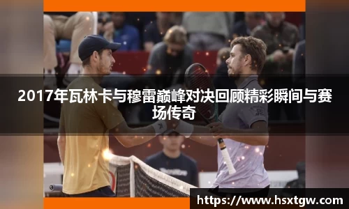 2017年瓦林卡与穆雷巅峰对决回顾精彩瞬间与赛场传奇