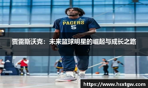 贾雷斯沃克：未来篮球明星的崛起与成长之路