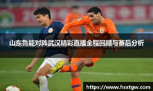 山东鲁能对阵武汉精彩直播全程回顾与赛后分析